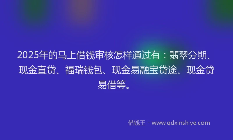 2025年的马上借钱审核怎样通过有：翡翠分期、现金直贷、福瑞钱包、现金易融宝贷途、现金贷易借等。