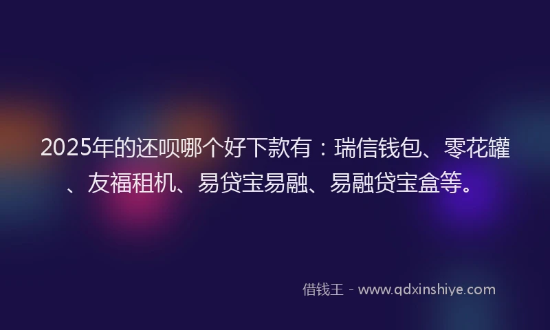 2025年的还呗哪个好下款有：瑞信钱包、零花罐、友福租机、易贷宝易融、易融贷宝盒等。