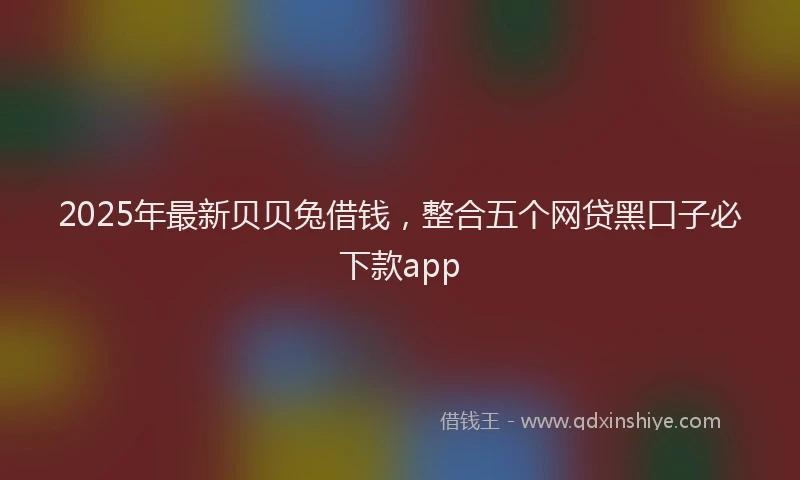 2025年最新贝贝兔借钱，整合五个网贷黑口子必下款app