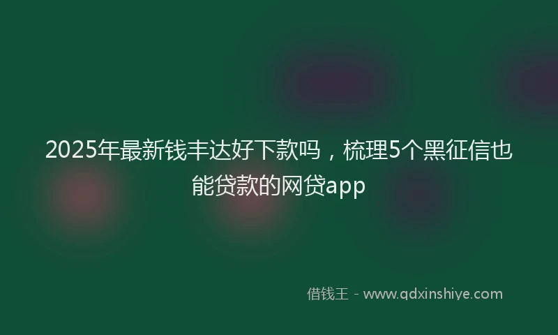 2025年最新钱丰达好下款吗，梳理5个黑征信也能贷款的网贷app