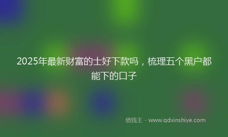 2025年最新财富的士好下款吗，梳理五个黑户都能下的口子