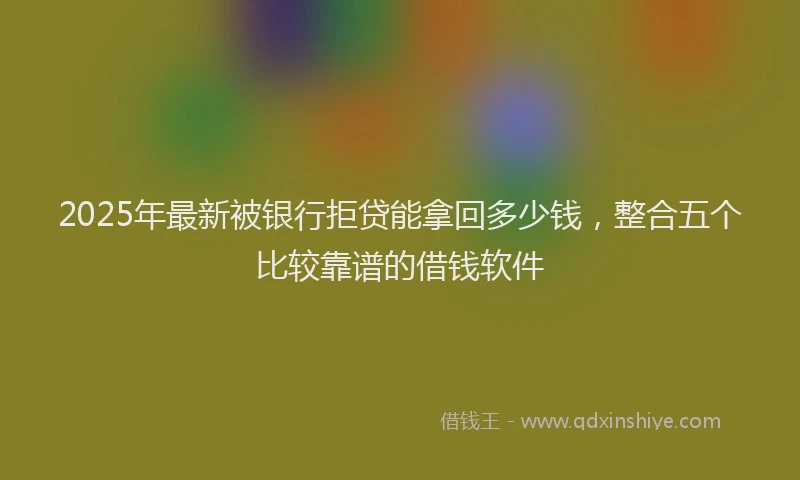 2025年最新被银行拒贷能拿回多少钱，整合五个比较靠谱的借钱软件