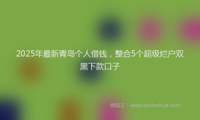 2025年最新青岛个人借钱，整合5个超级烂户双黑下款口子