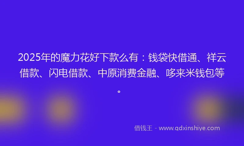 2025年的魔力花好下款么有：钱袋快借通、祥云借款、闪电借款、中原消费金融、哆来米钱包等。