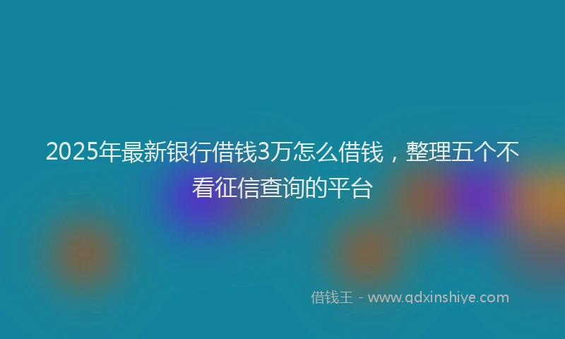 2025年最新银行借钱3万怎么借钱，整理五个不看征信查询的平台