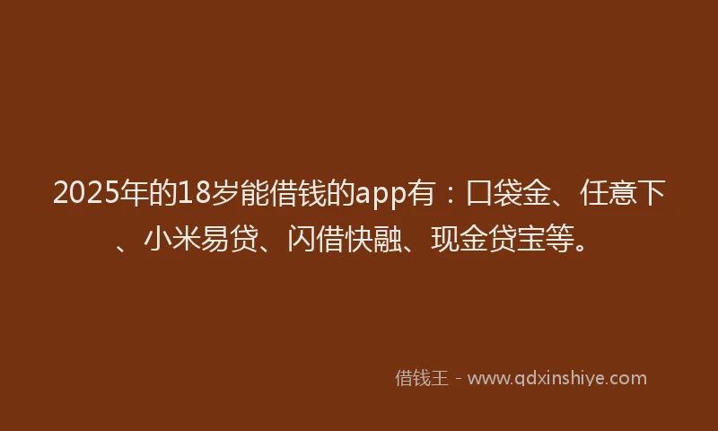 2025年的18岁能借钱的app有：口袋金、任意下、小米易贷、闪借快融、现金贷宝等。