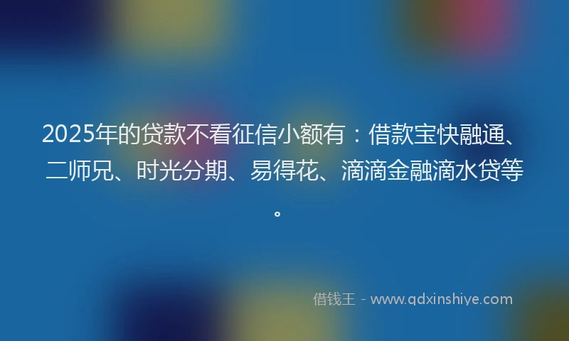 2025年的贷款不看征信小额有：借款宝快融通、二师兄、时光分期、易得花、滴滴金融滴水贷等。