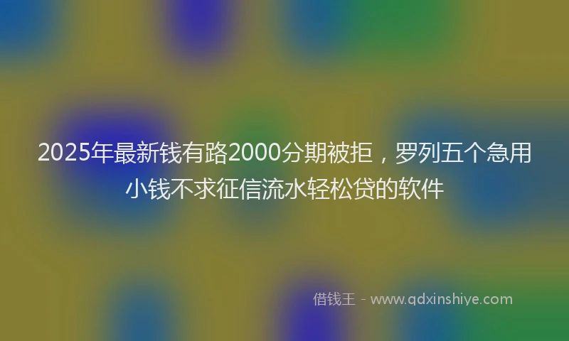 2025年最新钱有路2000分期被拒，罗列五个急用小钱不求征信流水轻松贷的软件