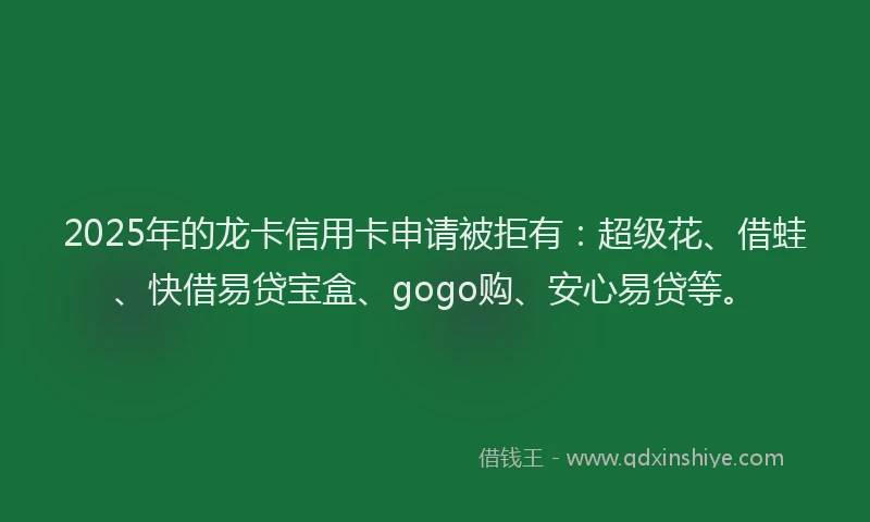 2025年的龙卡信用卡申请被拒有：超级花、借蛙、快借易贷宝盒、gogo购、安心易贷等。