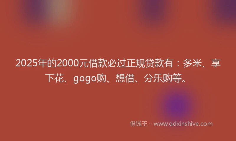 2025年的2000元借款必过正规贷款有：多米、享下花、gogo购、想借、分乐购等。