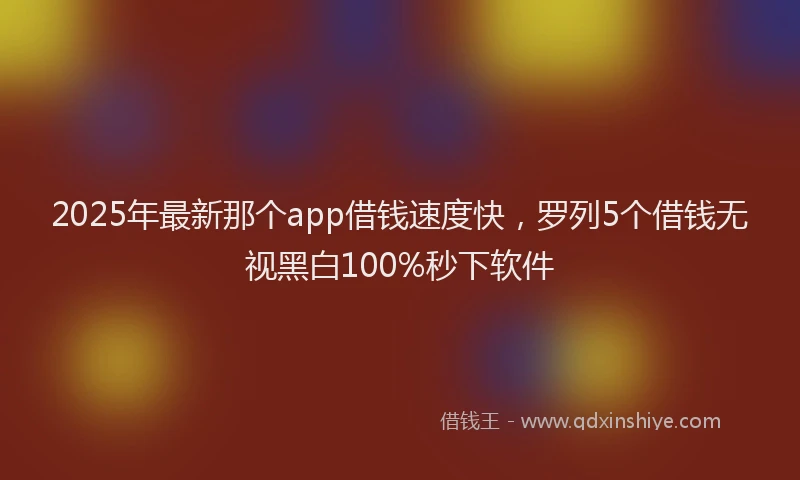 2025年最新那个app借钱速度快，罗列5个借钱无视黑白100%秒下软件
