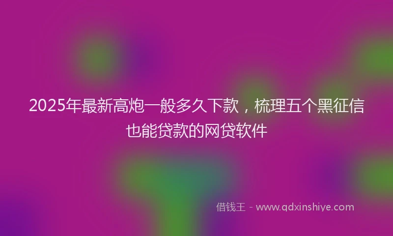 2025年最新高炮一般多久下款，梳理五个黑征信也能贷款的网贷软件