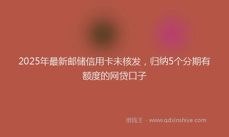 2025年最新邮储信用卡未核发，归纳5个分期有额度的网贷口子
