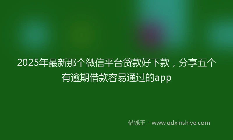 2025年最新那个微信平台贷款好下款，分享五个有逾期借款容易通过的app