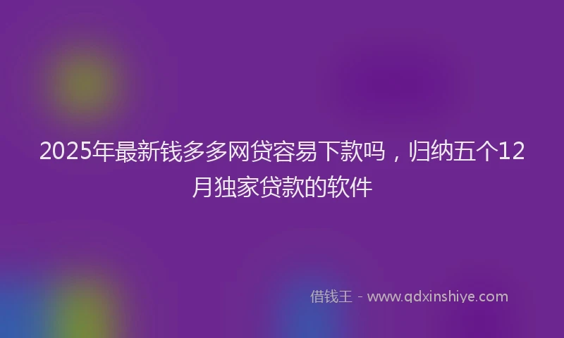 2025年最新钱多多网贷容易下款吗，归纳五个12月独家贷款的软件