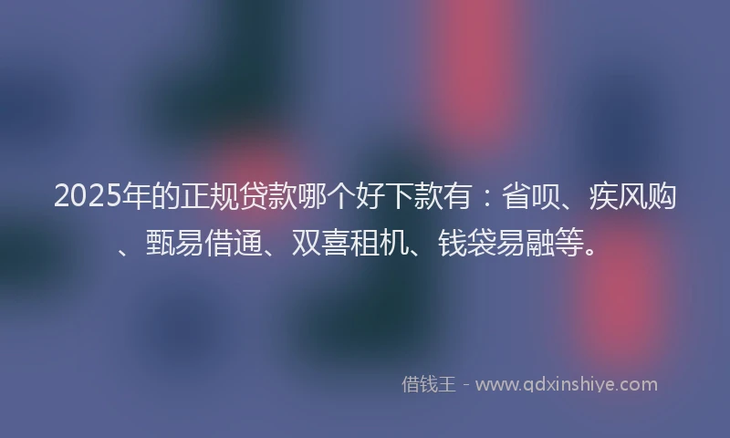 2025年的正规贷款哪个好下款有：省呗、疾风购、甄易借通、双喜租机、钱袋易融等。