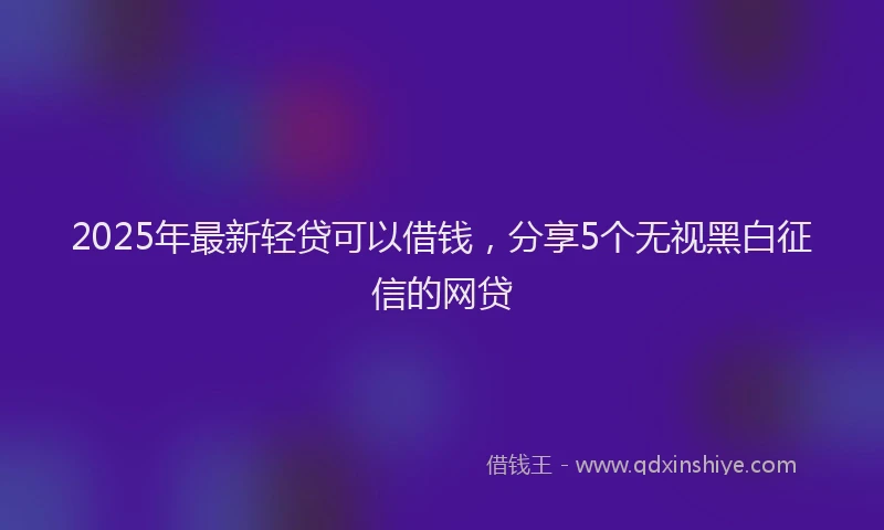 2025年最新轻贷可以借钱，分享5个无视黑白征信的网贷
