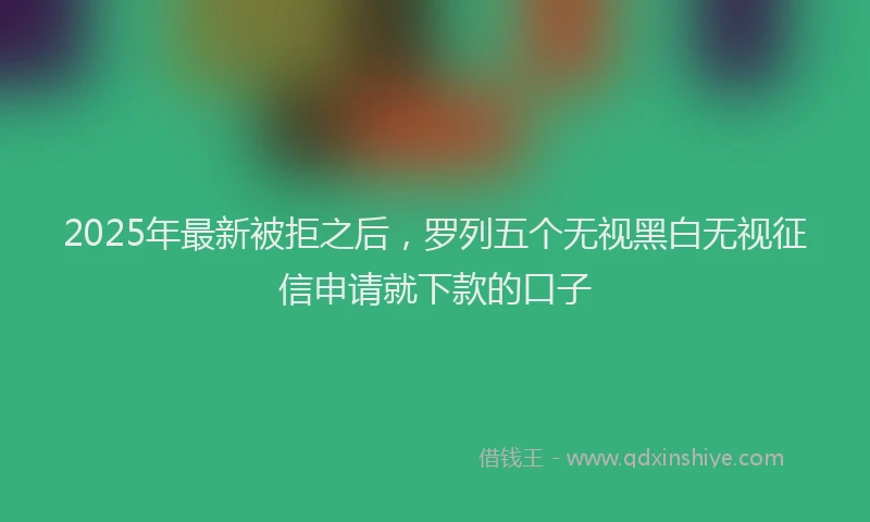 2025年最新被拒之后，罗列五个无视黑白无视征信申请就下款的口子