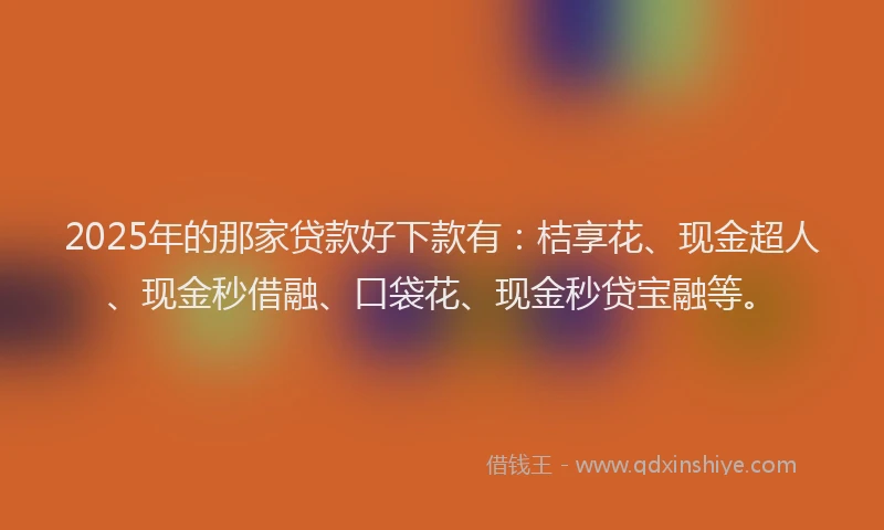 2025年的那家贷款好下款有：桔享花、现金超人、现金秒借融、口袋花、现金秒贷宝融等。