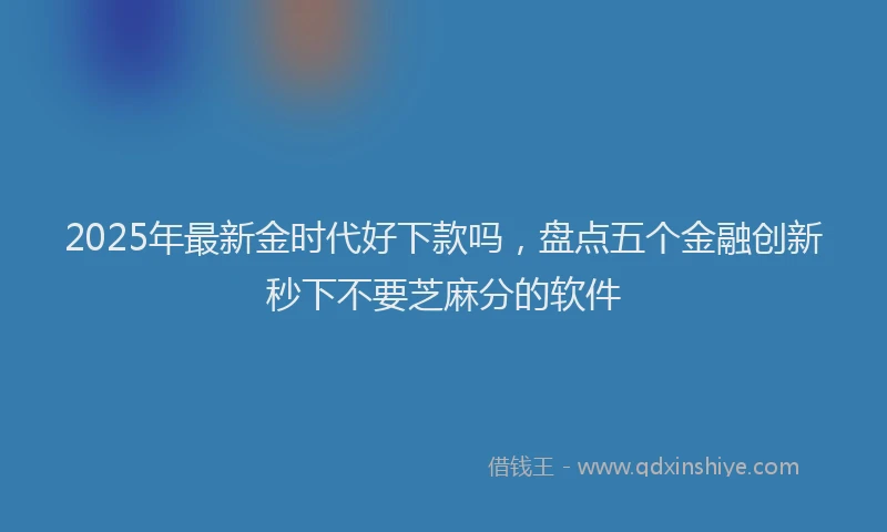2025年最新金时代好下款吗，盘点五个金融创新秒下不要芝麻分的软件