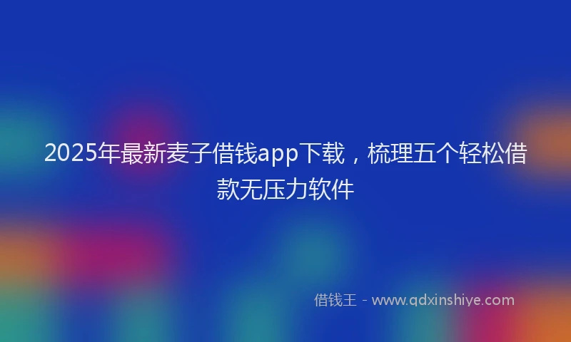 2025年最新麦子借钱app下载，梳理五个轻松借款无压力软件