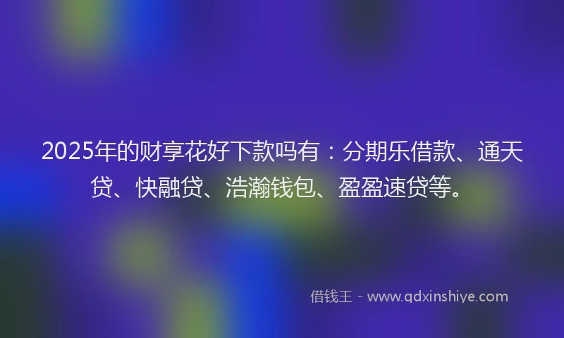 2025年的财享花好下款吗有：分期乐借款、通天贷、快融贷、浩瀚钱包、盈盈速贷等。