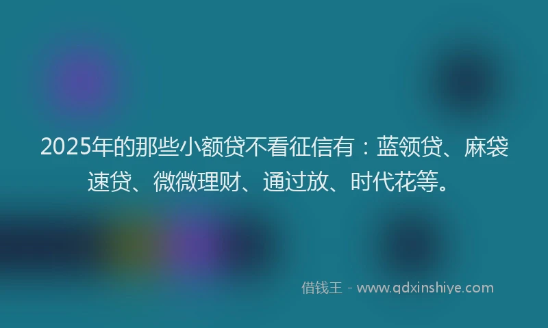 2025年的那些小额贷不看征信有:蓝领贷、麻袋速贷、微微理财、通过放、时代花等。