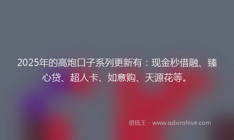 2025年的高炮口子系列更新有：现金秒借融、臻心贷、超人卡、如意购、天源花等。