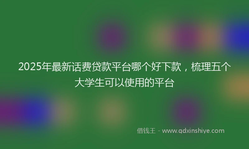 2025年最新话费贷款平台哪个好下款，梳理五个大学生可以使用的平台