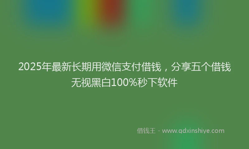 2025年最新长期用微信支付借钱，分享五个借钱无视黑白100%秒下软件