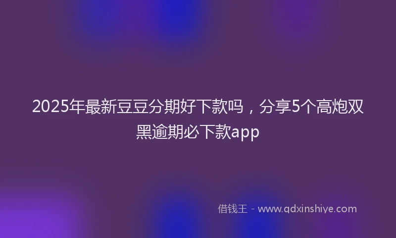 2025年最新豆豆分期好下款吗，分享5个高炮双黑逾期必下款app