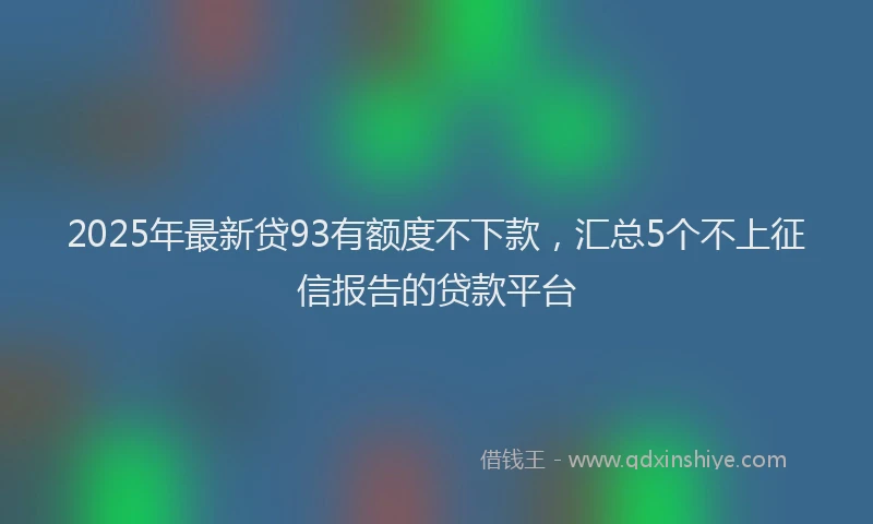 2025年最新贷93有额度不下款，汇总5个不上征信报告的贷款平台