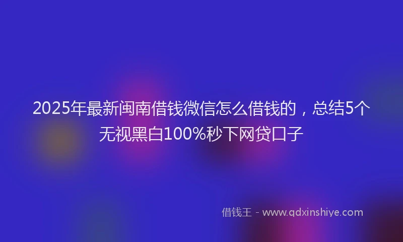 2025年最新闽南借钱微信怎么借钱的，总结5个无视黑白100%秒下网贷口子