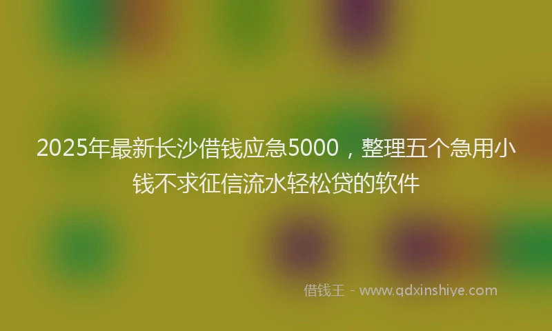 2025年最新长沙借钱应急5000，整理五个急用小钱不求征信流水轻松贷的软件