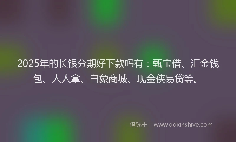 2025年的长银分期好下款吗有：甄宝借、汇金钱包、人人拿、白象商城、现金侠易贷等。