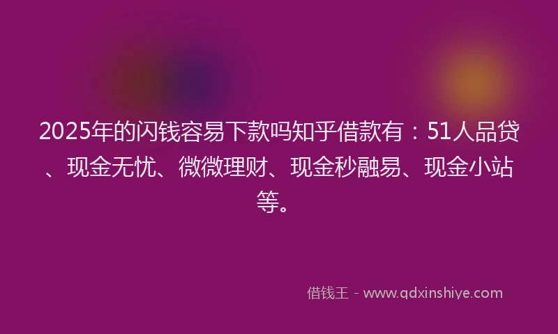 2025年的闪钱容易下款吗知乎借款有：51人品贷、现金无忧、微微理财、现金秒融易、现金小站等。