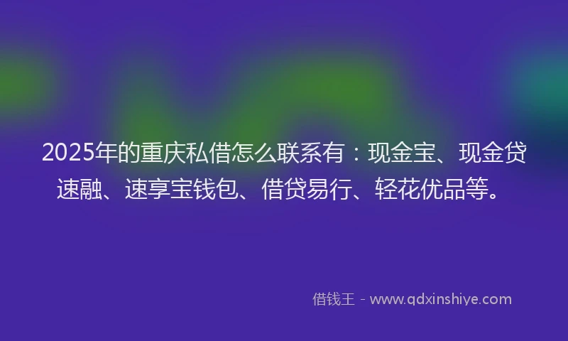 2025年的重庆私借怎么联系有：现金宝、现金贷速融、速享宝钱包、借贷易行、轻花优品等。