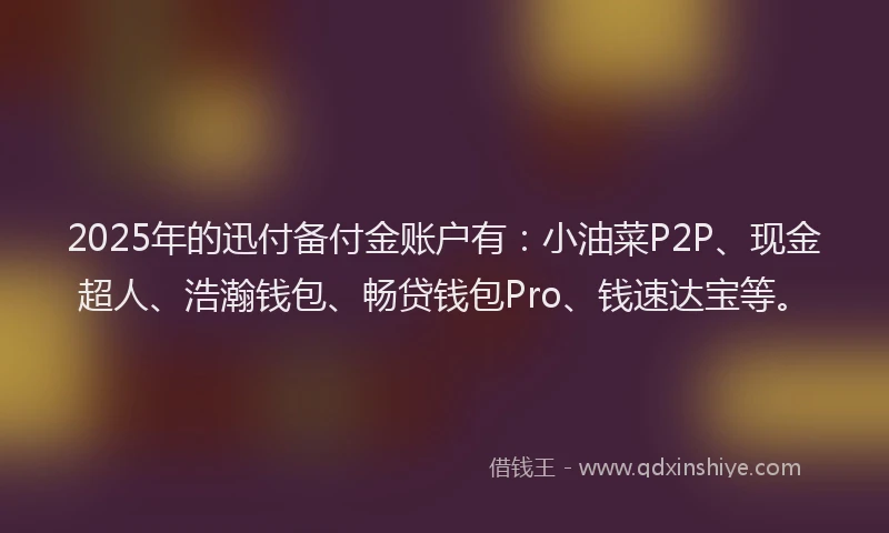 2025年的迅付备付金账户有：小油菜P2P、现金超人、浩瀚钱包、畅贷钱包Pro、钱速达宝等。
