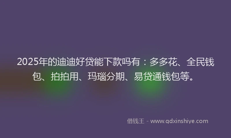 2025年的迪迪好贷能下款吗有：多多花、全民钱包、拍拍用、玛瑙分期、易贷通钱包等。
