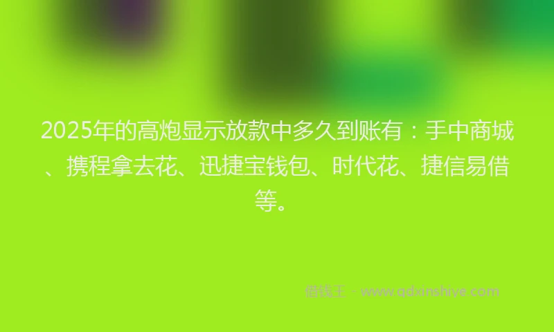 2025年的高炮显示放款中多久到账有：手中商城、携程拿去花、迅捷宝钱包、时代花、捷信易借等。