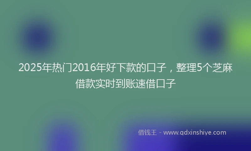 2025年热门2016年好下款的口子，整理5个芝麻借款实时到账速借口子