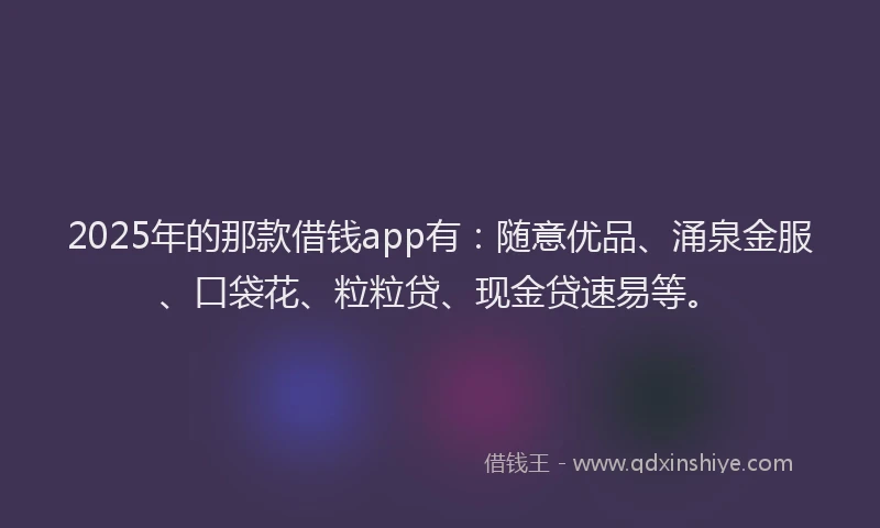 2025年的那款借钱app有：随意优品、涌泉金服、口袋花、粒粒贷、现金贷速易等。