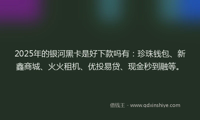 2025年的银河黑卡是好下款吗有：珍珠钱包、新鑫商城、火火租机、优投易贷、现金秒到融等。