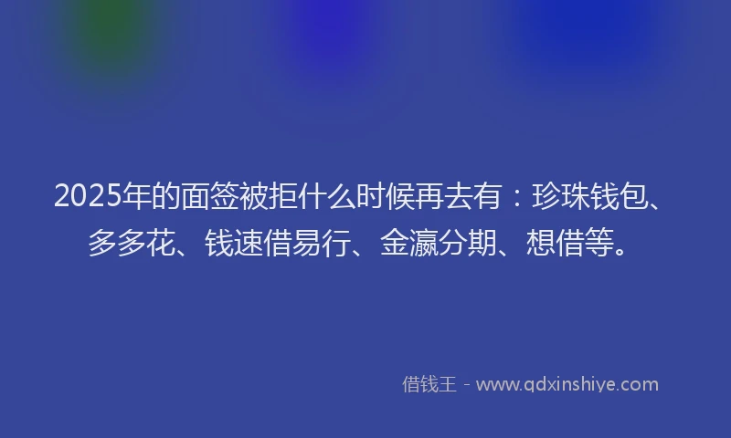 2025年的面签被拒什么时候再去有：珍珠钱包、多多花、钱速借易行、金瀛分期、想借等。