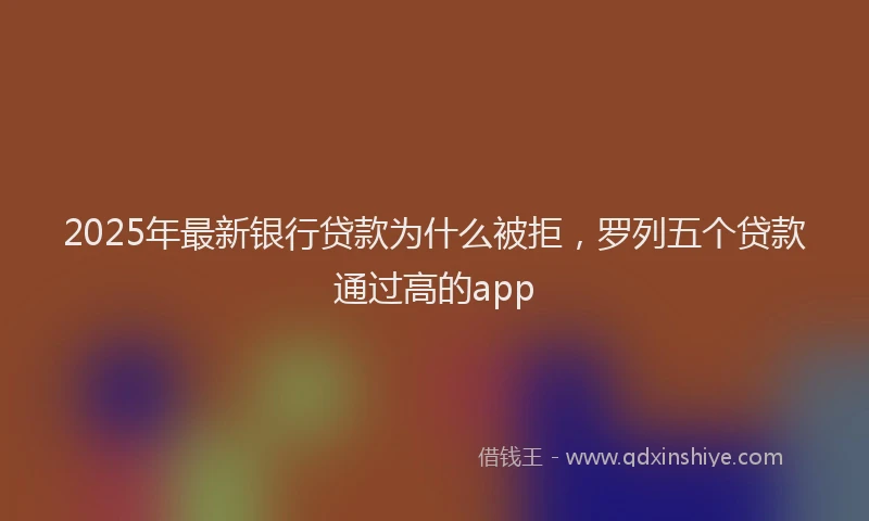 2025年最新银行贷款为什么被拒，罗列五个贷款通过高的app