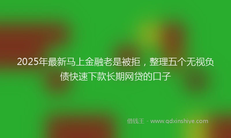 2025年最新马上金融老是被拒，整理五个无视负债快速下款长期网贷的口子