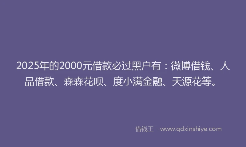 2025年的2000元借款必过黑户有：微博借钱、人品借款、森森花呗、度小满金融、天源花等。
