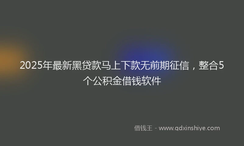 2025年最新黑贷款马上下款无前期征信，整合5个公积金借钱软件