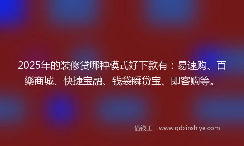 2025年的装修贷哪种模式好下款有：易速购、百樂商城、快捷宝融、钱袋瞬贷宝、即客购等。