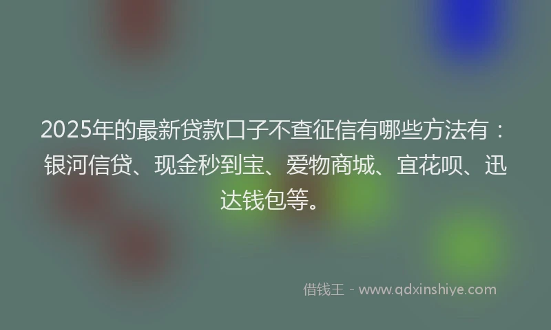 2025年的最新贷款口子不查征信有哪些方法有：银河信贷、现金秒到宝、爱物商城、宜花呗、迅达钱包等。